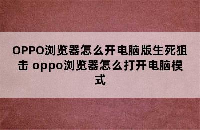 OPPO浏览器怎么开电脑版生死狙击 oppo浏览器怎么打开电脑模式